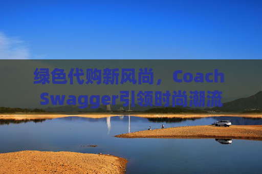 绿色代购新风尚,Coach Swagger引领时尚潮流 绿色代购新风尚,Coach Swagger引领时尚潮流